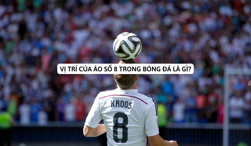 Vị trí áo số 8 trong bóng đá là gì? Vai trò cụ thể